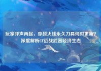 玩家呼声再起，穿越火线永久刀具何时更新？深度解析CF近战武器经济生态