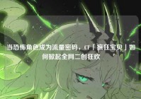 当恐怖角色成为流量密码，CF「疯狂宝贝」如何掀起全网二创狂欢