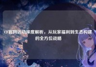 CF官网活动深度解析，从玩家福利到生态构建的全方位战略
