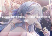 DNF新深渊位置全解析，2023最新深渊地图终极指南