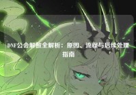 DNF公会解散全解析：原因、流程与后续处理指南