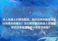 当人类遇上幻想答题器，知识边界的崩塌还是认知革命的曙光？当幻想答题器挑战人类思维，知识边界崩塌还是认知革命降临？