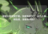 穿越火线官网下载，到底有多火？  300万人同时在线，你敢来战吗？