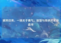 披风任务，一场关于勇气、智慧与传承的史诗追寻