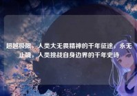 超越极限，人类大无畏精神的千年征途，永无止境，人类挑战自身边界的千年史诗