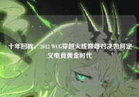 十年回眸，2012 WCG穿越火线巅峰对决如何定义电竞黄金时代