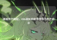 黑暗势力崛起，OMG战队的电竞传奇与时代启示