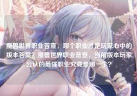 魔兽世界职业普查，哪个职业才是玩家心中的版本答案？魔兽世界职业普查，当前版本玩家公认的最强职业究竟是哪一个？