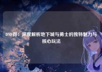 DNF得：深度解析地下城与勇士的独特魅力与核心玩法