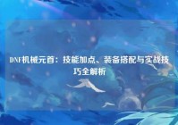 DNF机械元首：技能加点、装备搭配与实战技巧全解析