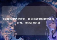 DNF举报中心全攻略：如何有效举报游戏违规行为，净化游戏环境