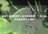 原神「曲生酌微梦」配方机制解析，一杯饮品中的提瓦特人文密码