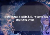 ▍穿越火线回归礼包震撼上线，老玩家专属福利解析与实战指南