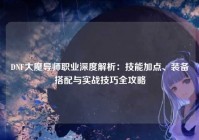 DNF大魔导师职业深度解析：技能加点、装备搭配与实战技巧全攻略