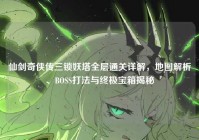 仙剑奇侠传三锁妖塔全层通关详解，地图解析、BOSS打法与终极宝箱揭秘