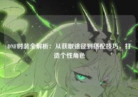DNF时装全解析：从获取途径到搭配技巧，打造个性角色