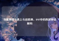 当赛博格斗遇上斗战胜佛，DNF中的西游神话解构