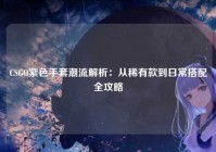 CSGO紫色手套潮流解析：从稀有款到日常搭配全攻略