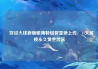 ▍穿越火线新版萌新特训营重磅上线，14天解锁永久黄金武器