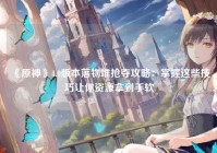 《原神》4.0版本落物堆抢夺攻略：掌握这些技巧让你资源拿到手软