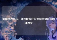 剑侠世界多玩，武侠虚拟社区如何重塑玩家的江湖梦