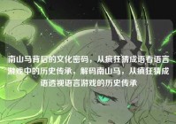 南山马背后的文化密码，从疯狂猜成语看语言游戏中的历史传承，解码南山马，从疯狂猜成语透视语言游戏的历史传承