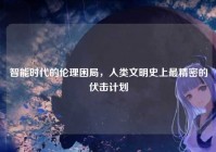 智能时代的伦理困局，人类文明史上最精密的伏击计划