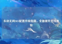 永劫无间2024配置升级指南，全面提升竞技体验