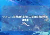 CSGO Ancient地图进阶指南：从基础控图到职业级战术