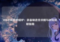 DNF小铁柱的熔炉：装备锻造全攻略与材料获取指南