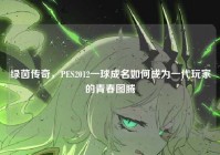 绿茵传奇，PES2012一球成名如何成为一代玩家的青春图腾