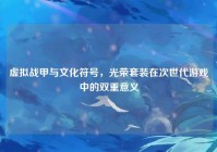 虚拟战甲与文化符号，光荣套装在次世代游戏中的双重意义