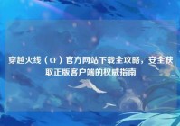 穿越火线（CF）官方网站下载全攻略，安全获取正版客户端的权威指南