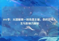 DNF李：从国服第一到传奇主播，他的游戏人生与影响力解析