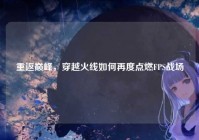 重返巅峰，穿越火线如何再度点燃FPS战场