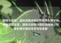 倒库小游戏，虚拟训练场背后的驾驶心理学与未来驾培变革，倒库小游戏与虚拟训练场，驾驶心理学驱动未来驾培革新