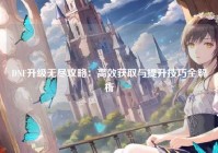 DNF升级无尽攻略：高效获取与提升技巧全解析