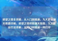 绝望之塔全攻略，从入门到精通，九大职业通关思路详解，绝望之塔终极通关指南，九大职业打法详解，从入门到精通一网打尽