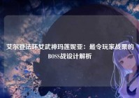 艾尔登法环女武神玛莲妮亚：最令玩家战栗的BOSS战设计解析