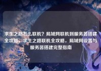 求生之路怎么联机？局域网联机到服务器搭建全攻略，求生之路联机全攻略，局域网设置与服务器搭建完整指南