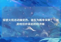 穿越火线活动抽奖热，谁在为概率买单？一场游戏狂欢背后的经济账