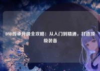DNF传承升级全攻略：从入门到精通，打造顶级装备