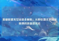 英雄联盟龙女出装全解析，从野区霸主到团战核弹的装备进化论