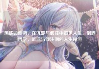 历练如倒酒，在沉淀与倾注中照见人生，倒酒哲学，沉淀与倾注间的人生映照