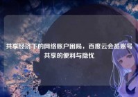 共享经济下的网络账户困局，百度云会员账号共享的便利与隐忧