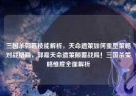 三国杀郭嘉技能解析，天命遗策如何重塑策略对战格局，郭嘉天命遗策颠覆战局！三国杀策略维度全面解析