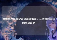 魔兽世界库雷尼声望速刷指南，从仇恨到崇拜的终极攻略