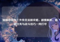 仙剑奇侠传三外传全流程攻略，剧情解析、隐藏任务与战斗技巧一网打尽