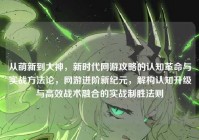 从萌新到大神，新时代网游攻略的认知革命与实战方法论，网游进阶新纪元，解构认知升级与高效战术融合的实战制胜法则