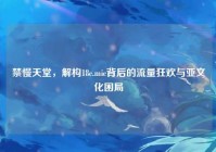 禁慢天堂，解构18c.mic背后的流量狂欢与亚文化困局